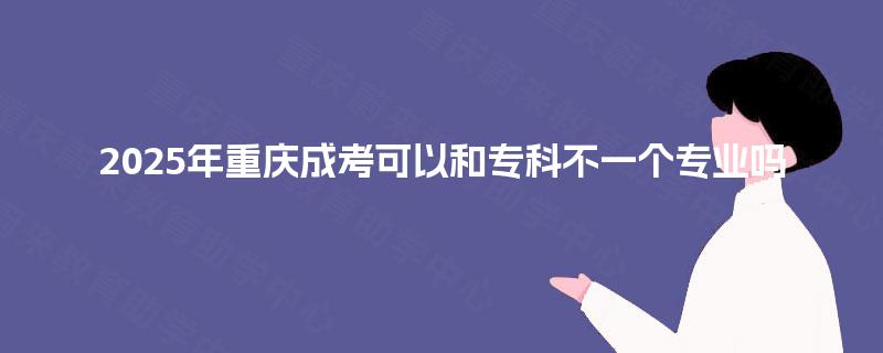2025年重庆成考可以和专科不一个专业吗