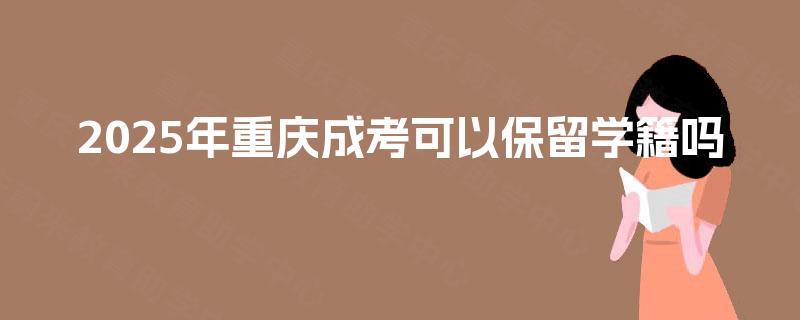 2025年重庆成考可以保留学籍吗
