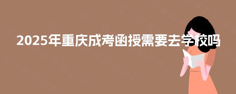 2025年重庆成考函授需要去学校吗 2025年重庆成考函授需要去学校吗