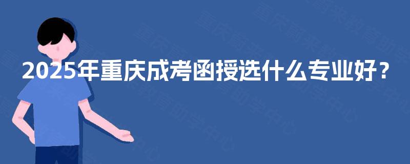2025年重庆成考函授选什么专业好？
