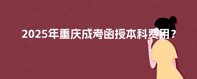 2025年重庆成考函授本科费用？