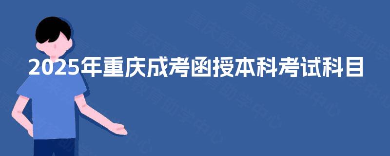 2025年重庆成考函授本科考试科目 2025年重庆成考函授本科考试科目