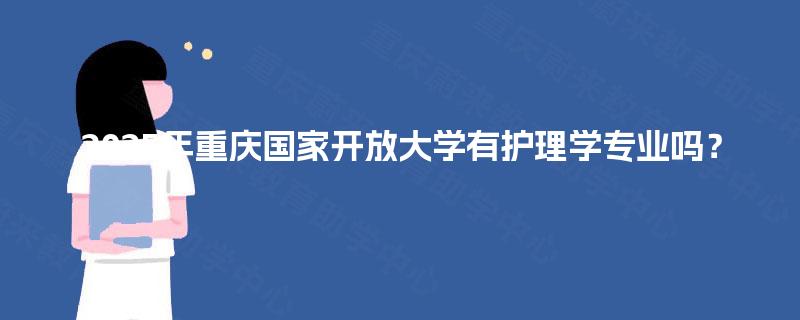 2025年重庆国家开放大学有护理学专业吗? 2025年重庆国家开放大学有护理学专业吗?