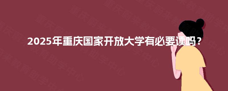 2025年重庆国家开放大学有必要读吗？