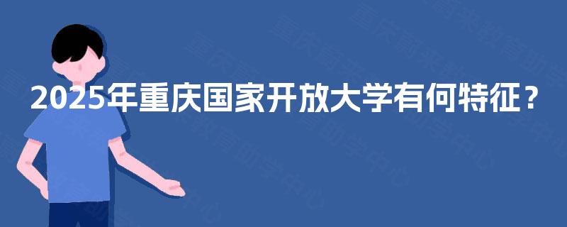 2025年重庆国家开放大学有何特征? 2025年重庆国家开放大学有何特征?