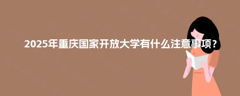 2025年重庆国家开放大学有什么注意事项？