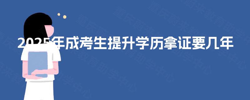 2025年成考生提升学历拿证要几年 2025年成考生提升学历拿证要几年