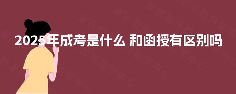 2025年成考是什么 和函授有区别吗 2025年成考是什么 和函授有区别吗
