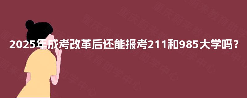 2025年成考改革后还能报考211和985大学吗？