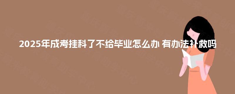 2025年成考挂科了不给毕业怎么办 有办法补救吗
