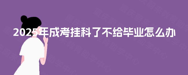 2025年成考挂科了不给毕业怎么办 2025年成考挂科了不给毕业怎么办