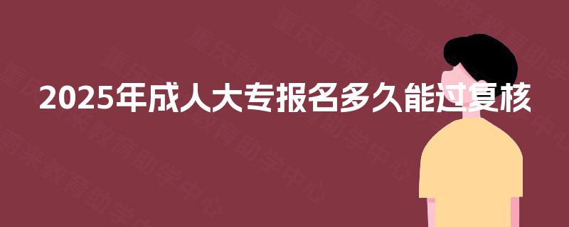 2025年成人大专报名多久能过复核 2025年成人大专报名多久能过复核