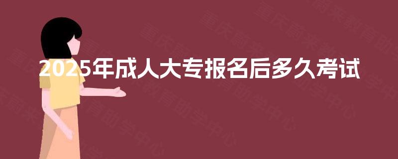 2025年成人大专报名后多久考试