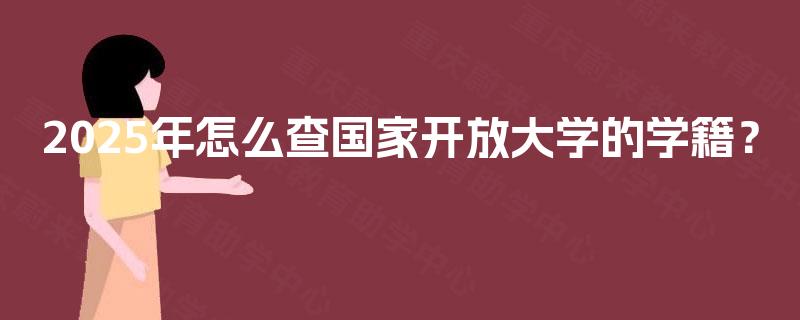 2025年怎么查国家开放大学的学籍? 2025年怎么查国家开放大学的学籍?