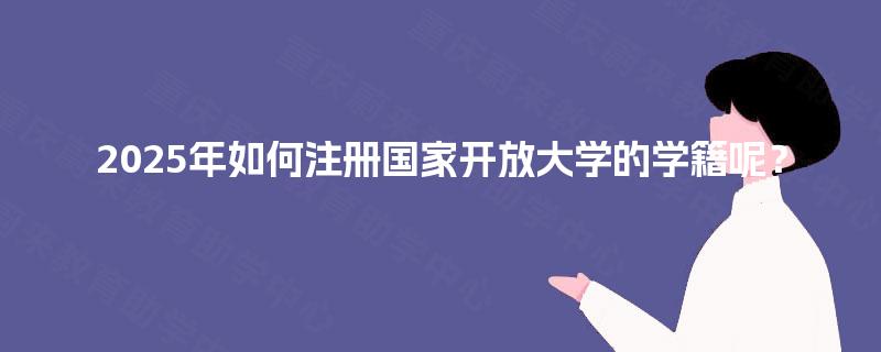 2025年如何注册国家开放大学的学籍呢？
