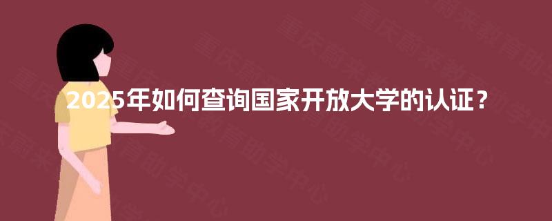 2025年如何查询国家开放大学的认证? 2025年如何查询国家开放大学的认证?