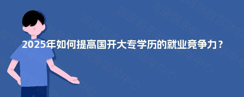 2025年如何提高国开大专学历的就业竞争力? 2025年如何提高国开大专学历的就业竞争力?