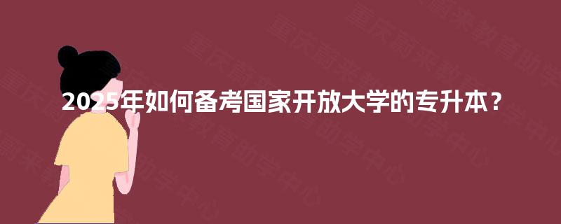 2025年如何备考国家开放大学的专升本？