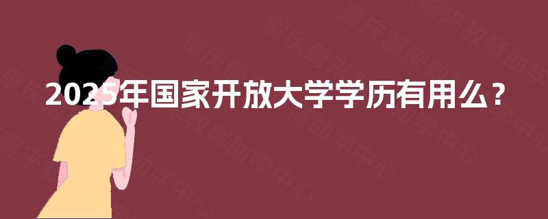 2025年国家开放大学学历有用么? 2025年国家开放大学学历有用么?