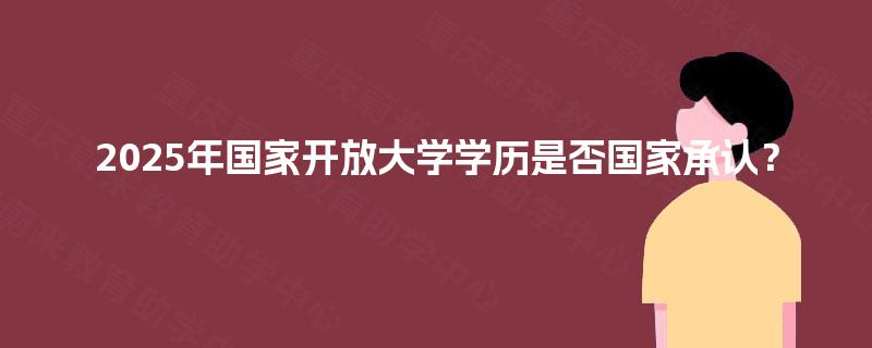 2025年国家开放大学学历是否国家承认? 2025年国家开放大学学历是否国家承认?
