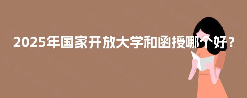 2025年国家开放大学和函授哪个好？