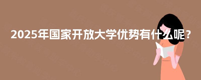 2025年国家开放大学优势有什么呢？