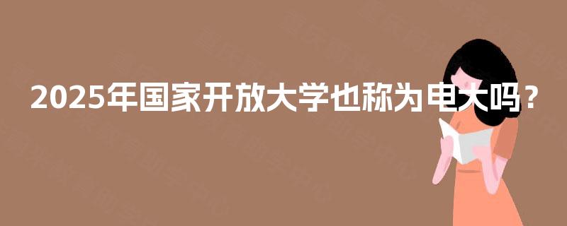 2025年国家开放大学也称为电大吗？