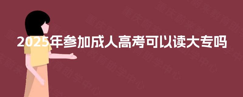 2025年参加成人高考可以读大专吗 2025年参加成人高考可以读大专吗
