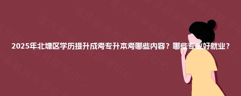 2025年北塘区学历提升成考专升本考哪些内容？哪些专业好就业？