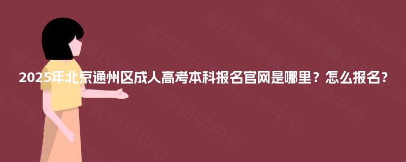 2025年北京通州区成人高考本科报名官网是哪里？怎么报名？