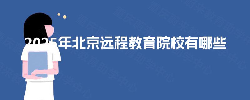 2025年北京远程教育院校有哪些 2025年北京远程教育院校有哪些