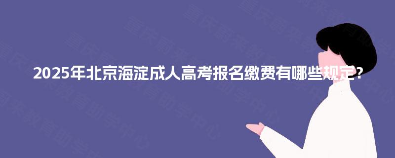 2025年北京海淀成人高考报名缴费有哪些规定? 2025年北京海淀成人高考报名缴费有哪些规定?
