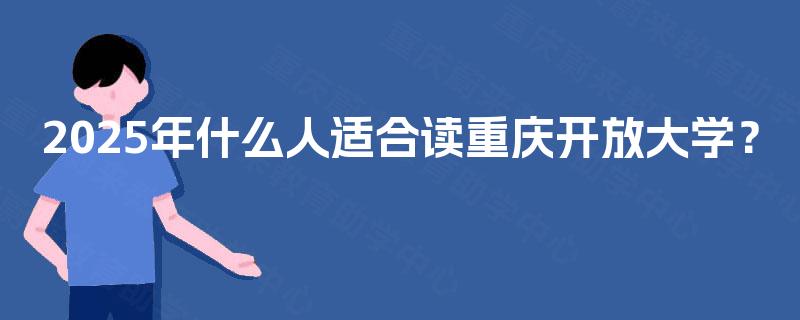 2025年什么人适合读重庆开放大学? 2025年什么人适合读重庆开放大学?