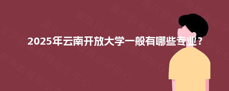2025年云南开放大学一般有哪些专业？
