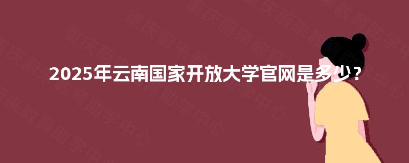 2025年云南国家开放大学官网是多少？