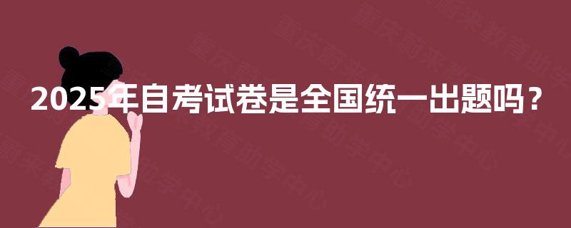 2025年自考试卷是全国统一出题吗? 2025年自考试卷是全国统一出题吗?