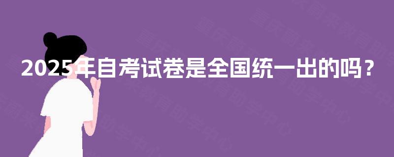 2025年自考试卷是全国统一出的吗？