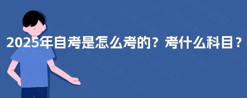 2025年自考是怎么考的?考什么科目? 2025年自考是怎么考的?考什么科目?