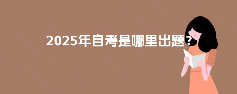 2025年自考是哪里出题？