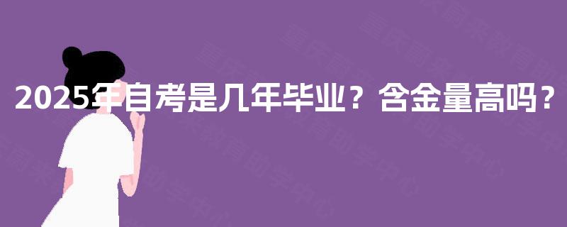 2025年自考是几年毕业?含金量高吗? 2025年自考是几年毕业?含金量高吗?
