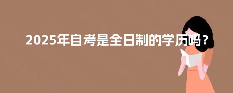2025年自考是全日制的学历吗？