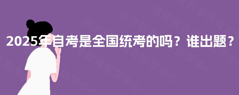 2025年自考是全国统考的吗?谁出题? 2025年自考是全国统考的吗?谁出题?