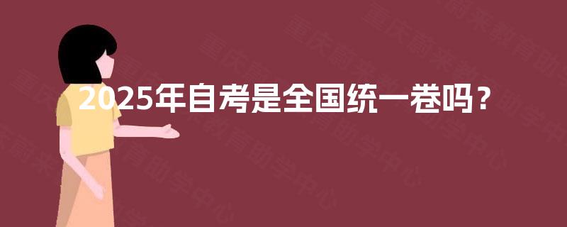 2025年自考是全国统一卷吗? 2025年自考是全国统一卷吗?