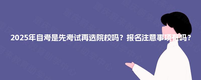 2025年自考是先考试再选院校吗？报名注意事项有吗？