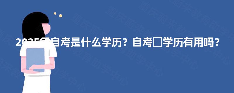 2025年自考是什么学历?自考学历有用吗? 2025年自考是什么学历?自考学历有用吗?