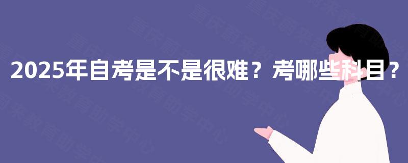 2025年自考是不是很难？考哪些科目？