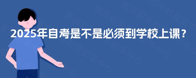 2025年自考是不是必须到学校上课？