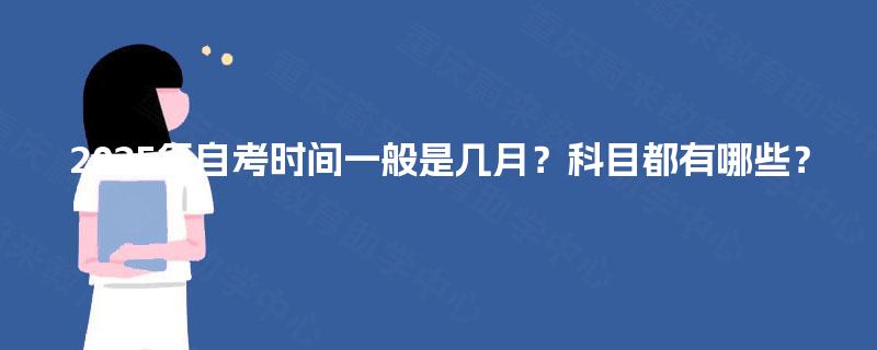 2025年自考时间一般是几月?科目都有哪些? 2025年自考时间一般是几月?科目都有哪些?