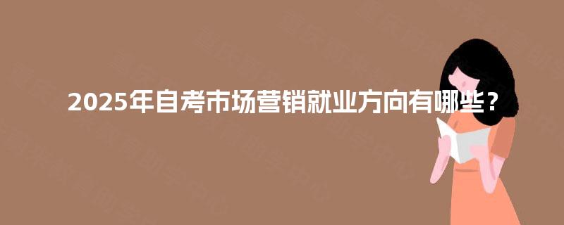 2025年自考市场营销就业方向有哪些？
