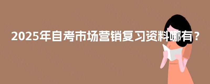 2025年自考市场营销复习资料哪有? 2025年自考市场营销复习资料哪有?